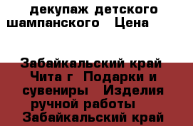 декупаж детского шампанского › Цена ­ 150 - Забайкальский край, Чита г. Подарки и сувениры » Изделия ручной работы   . Забайкальский край